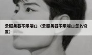 云服务器不限端口（云服务器不限端口怎么设置）