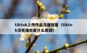 tiktok上传作品没播放量（tiktok没有播放量什么原因）