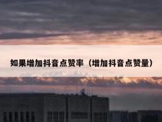 如果增加抖音点赞率(增加抖音点赞量)