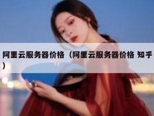 阿里云服务器价格（阿里云服务器价格 知乎）