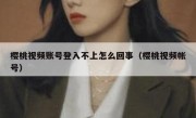 樱桃视频账号登入不上怎么回事（樱桃视频帐号）