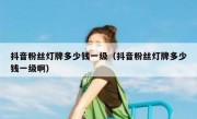 抖音粉丝灯牌多少钱一级（抖音粉丝灯牌多少钱一级啊）