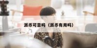 派币可靠吗（派币有用吗）