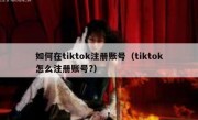 如何在tiktok注册账号（tiktok怎么注册账号?）