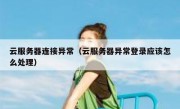 云服务器连接异常（云服务器异常登录应该怎么处理）
