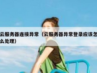 云服务器连接异常（云服务器异常登录应该怎么处理）