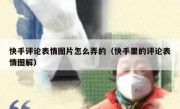 快手评论表情图片怎么弄的（快手里的评论表情图解）
