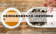 抖音涨粉丝最快最有效方法（抖音如何涨粉丝?）