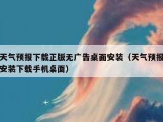 天气预报下载正版无广告桌面安装（天气预报安装下载手机桌面）