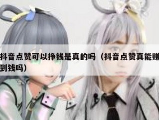 抖音点赞可以挣钱是真的吗（抖音点赞真能赚到钱吗）