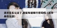 派币实名认证了,就能知道银行密码吗（派币身份认证）