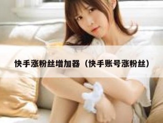快手涨粉丝增加器（快手账号涨粉丝）