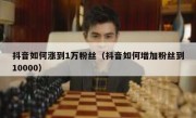 抖音如何涨到1万粉丝（抖音如何增加粉丝到10000）