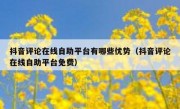 抖音评论在线自助平台有哪些优势（抖音评论在线自助平台免费）