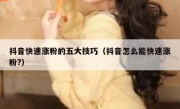 抖音快速涨粉的五大技巧（抖音怎么能快速涨粉?）