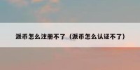 派币怎么注册不了（派币怎么认证不了）