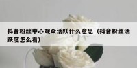 抖音粉丝中心观众活跃什么意思（抖音粉丝活跃度怎么看）