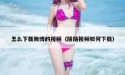 怎么下载微博的视频（陌陌视频如何下载）