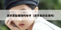 派币真能赚钱吗知乎（派币真的交易吗）