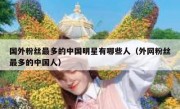 国外粉丝最多的中国明星有哪些人（外网粉丝最多的中国人）