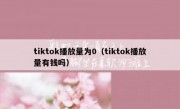 tiktok播放量为0（tiktok播放量有钱吗）