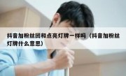 抖音加粉丝团和点亮灯牌一样吗（抖音加粉丝灯牌什么意思）