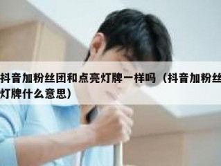 抖音加粉丝团和点亮灯牌一样吗（抖音加粉丝灯牌什么意思）