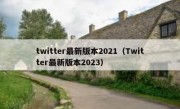 twitter最新版本2021（Twitter最新版本2023）