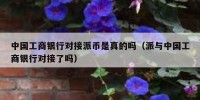 中国工商银行对接派币是真的吗（派与中国工商银行对接了吗）