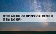 推特怎么查看自己点赞的推文记录（推特在哪里看自己点赞的）