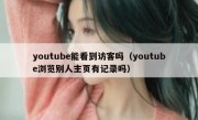 youtube能看到访客吗（youtube浏览别人主页有记录吗）