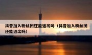 抖音加入粉丝团还能退出吗（抖音加入粉丝团还能退出吗）