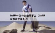 twitter为什么登录不上（twitter怎么登录不上）