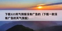 下载123天气预报没有广告的（下载一款没有广告的天气预报）