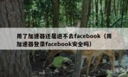 用了加速器还是进不去facebook（用加速器登录facebook安全吗）