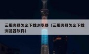 云服务器怎么下载浏览器（云服务器怎么下载浏览器软件）