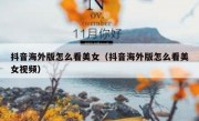 抖音海外版怎么看美女（抖音海外版怎么看美女视频）
