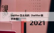 twitter怎么玩的（twitter新手教程）