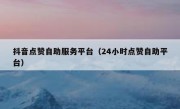 抖音点赞自助服务平台（24小时点赞自助平台）