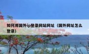 如何用国外ip登录网站网址（国外网址怎么登录）