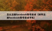 怎么注册facebook账号安卓（如何注册facebook账号安卓手机）