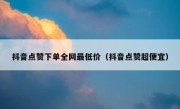 抖音点赞下单全网最低价（抖音点赞超便宜）