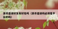派币邀请好友有好处吗（派币邀请码必须是平台的吗）