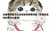 云服务设置怎么关闭自动续费功能（云服务自动扣费怎么取消）
