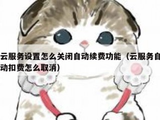 云服务设置怎么关闭自动续费功能（云服务自动扣费怎么取消）