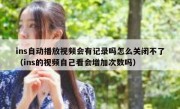 ins自动播放视频会有记录吗怎么关闭不了（ins的视频自己看会增加次数吗）