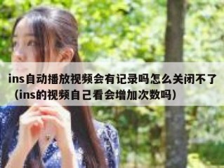 ins自动播放视频会有记录吗怎么关闭不了（ins的视频自己看会增加次数吗）