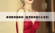 香港服务器新闻（香港服务器什么意思）