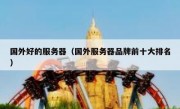 国外好的服务器（国外服务器品牌前十大排名）