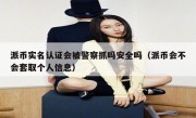派币实名认证会被警察抓吗安全吗（派币会不会套取个人信息）